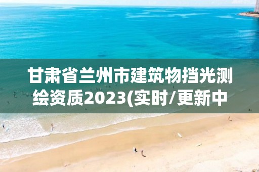 甘肅省蘭州市建筑物擋光測繪資質2023(實時/更新中)