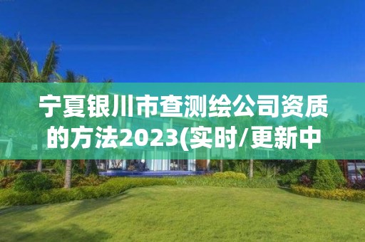 寧夏銀川市查測繪公司資質的方法2023(實時/更新中)