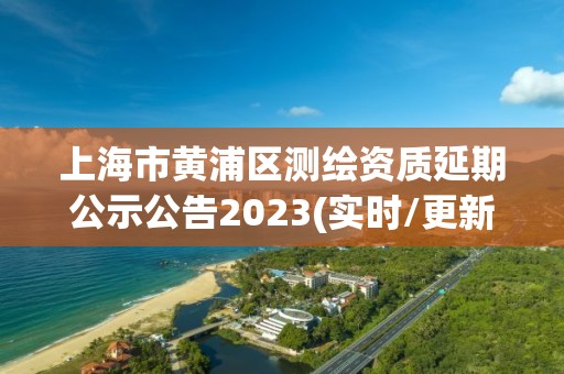 上海市黃浦區測繪資質延期公示公告2023(實時/更新中)