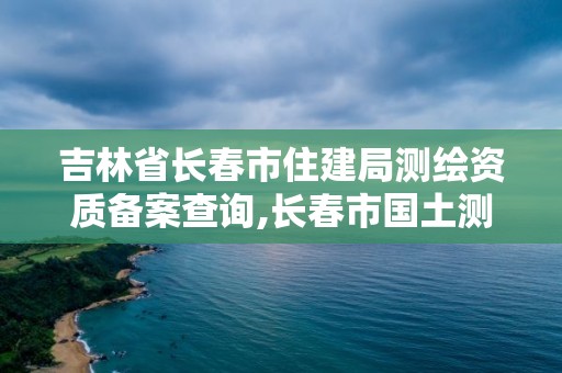 吉林省長春市住建局測繪資質備案查詢,長春市國土測繪院電話。