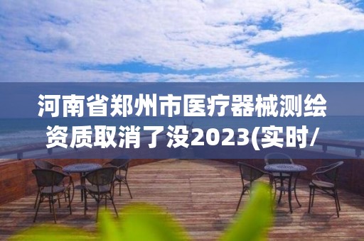 河南省鄭州市醫(yī)療器械測(cè)繪資質(zhì)取消了沒2023(實(shí)時(shí)/更新中)