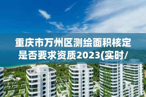 重慶市萬州區測繪面積核定是否要求資質2023(實時/更新中)