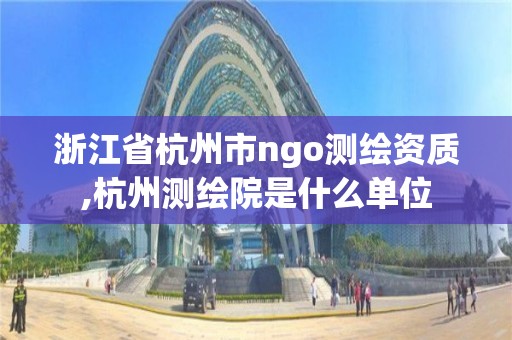 浙江省杭州市ngo測繪資質(zhì),杭州測繪院是什么單位