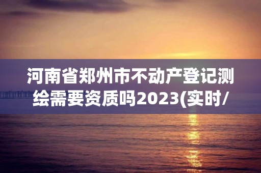 河南省鄭州市不動產(chǎn)登記測繪需要資質(zhì)嗎2023(實時/更新中)