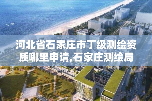 河北省石家莊市丁級測繪資質哪里申請,石家莊測繪局在哪