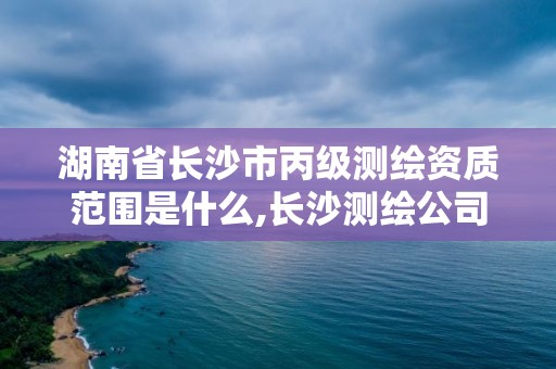 湖南省長沙市丙級測繪資質范圍是什么,長沙測繪公司資質有哪家。