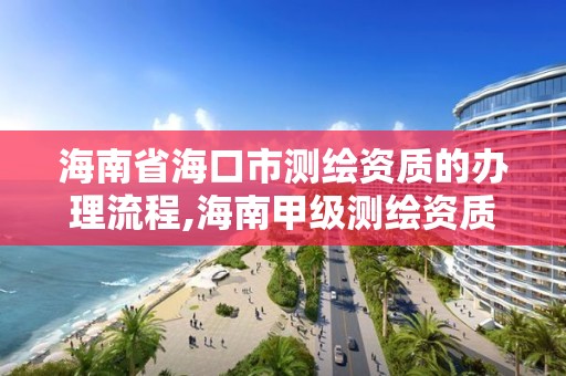 海南省海口市測繪資質的辦理流程,海南甲級測繪資質單位