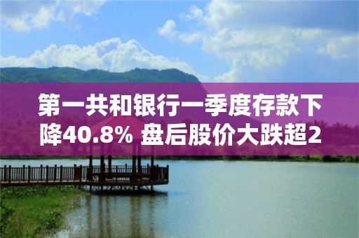 第一共和銀行一季度存款下降40.8% 盤后股價大跌超22%