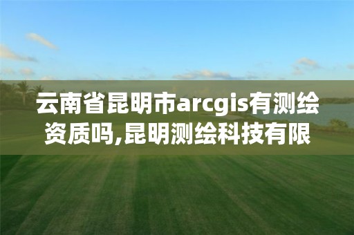 云南省昆明市arcgis有測繪資質嗎,昆明測繪科技有限公司