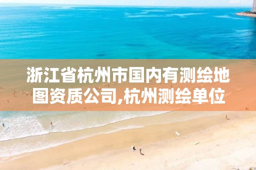 浙江省杭州市國(guó)內(nèi)有測(cè)繪地圖資質(zhì)公司,杭州測(cè)繪單位