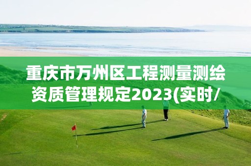 重慶市萬州區(qū)工程測量測繪資質(zhì)管理規(guī)定2023(實時/更新中)