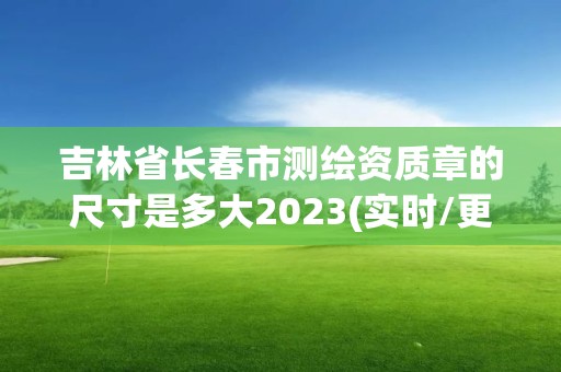 吉林省長春市測繪資質(zhì)章的尺寸是多大2023(實時/更新中)