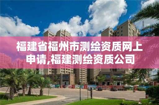 福建省福州市測繪資質網上申請,福建測繪資質公司