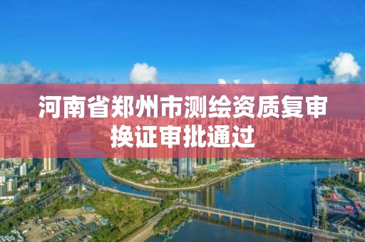 河南省鄭州市測繪資質復審換證審批通過