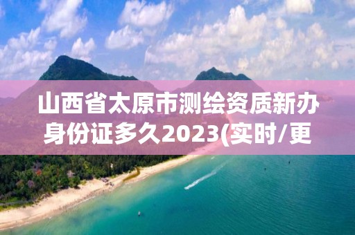 山西省太原市測(cè)繪資質(zhì)新辦身份證多久2023(實(shí)時(shí)/更新中)