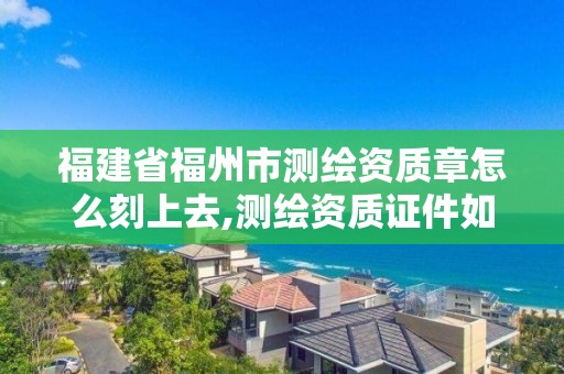 福建省福州市測繪資質章怎么刻上去,測繪資質證件如何查詢