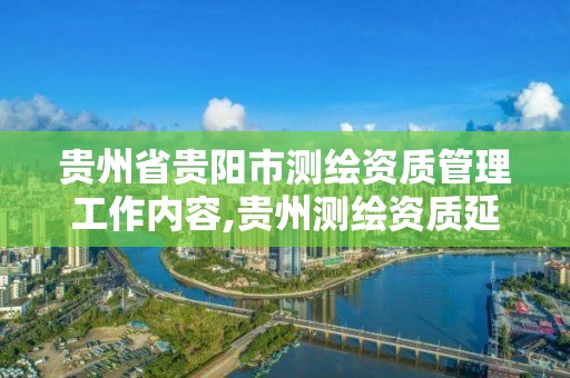 貴州省貴陽市測繪資質管理工作內容,貴州測繪資質延期公告