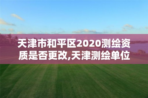 天津市和平區(qū)2020測(cè)繪資質(zhì)是否更改,天津測(cè)繪單位名錄