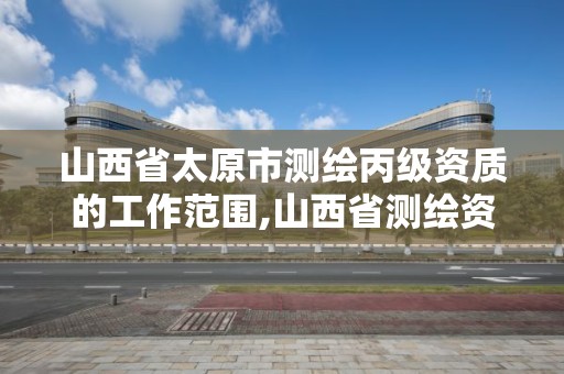 山西省太原市測繪丙級資質的工作范圍,山西省測繪資質2020。