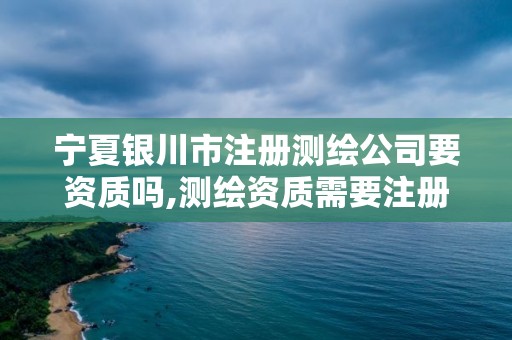 寧夏銀川市注冊測繪公司要資質嗎,測繪資質需要注冊測繪師嗎。