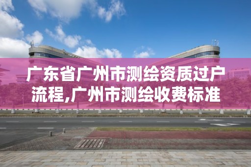 廣東省廣州市測繪資質過戶流程,廣州市測繪收費標準