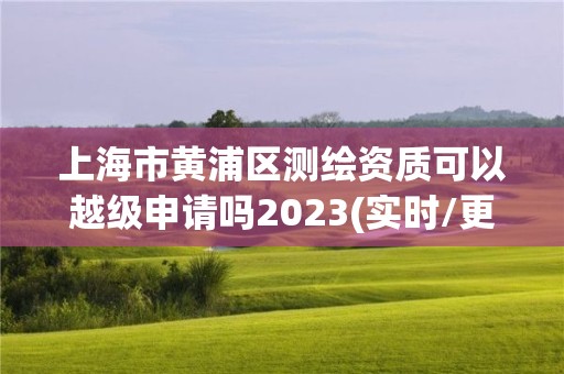 上海市黃浦區(qū)測繪資質(zhì)可以越級申請嗎2023(實(shí)時/更新中)