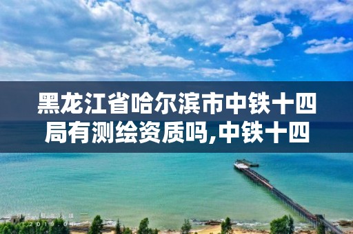 黑龍江省哈爾濱市中鐵十四局有測繪資質(zhì)嗎,中鐵十四局在線測評。