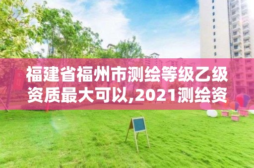 福建省福州市測繪等級乙級資質最大可以,2021測繪資質延期公告福建省