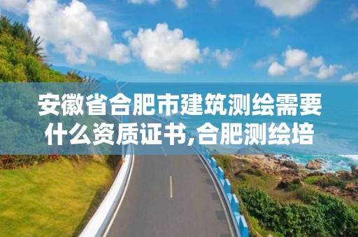 安徽省合肥市建筑測繪需要什么資質證書,合肥測繪培訓機構。