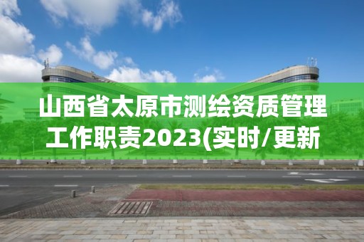 山西省太原市測(cè)繪資質(zhì)管理工作職責(zé)2023(實(shí)時(shí)/更新中)