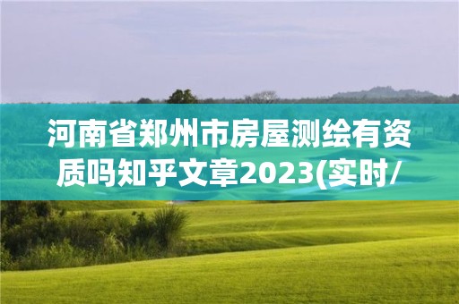 河南省鄭州市房屋測繪有資質嗎知乎文章2023(實時/更新中)