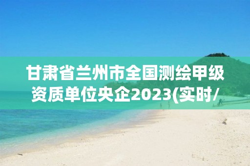 甘肅省蘭州市全國測繪甲級資質單位央企2023(實時/更新中)