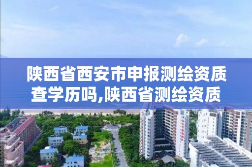 陜西省西安市申報(bào)測(cè)繪資質(zhì)查學(xué)歷嗎,陜西省測(cè)繪資質(zhì)延期公告