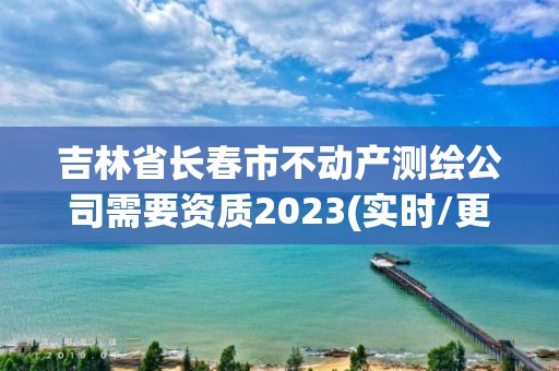 吉林省長春市不動產(chǎn)測繪公司需要資質(zhì)2023(實時/更新中)