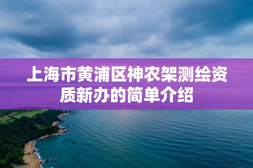 上海市黃浦區神農架測繪資質新辦的簡單介紹