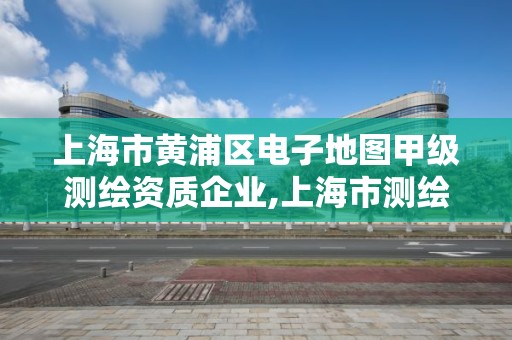 上海市黃浦區電子地圖甲級測繪資質企業,上海市測繪院地址。