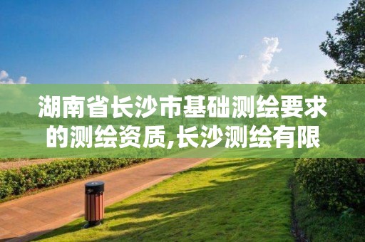 湖南省長沙市基礎測繪要求的測繪資質,長沙測繪有限公司怎么樣