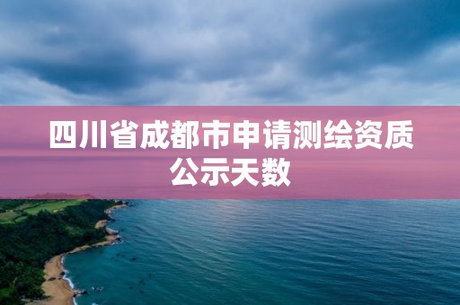 四川省成都市申請測繪資質公示天數