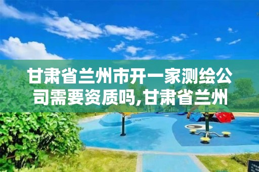 甘肅省蘭州市開一家測繪公司需要資質(zhì)嗎,甘肅省蘭州市開一家測繪公司需要資質(zhì)嗎多少錢