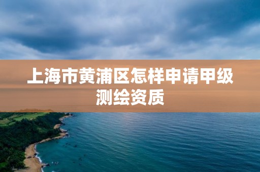 上海市黃浦區怎樣申請甲級測繪資質