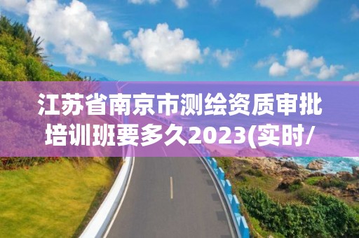 江蘇省南京市測繪資質審批培訓班要多久2023(實時/更新中)