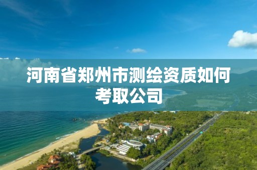 河南省鄭州市測繪資質如何考取公司