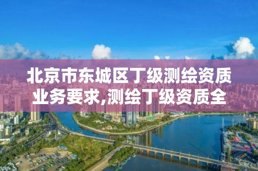 北京市東城區丁級測繪資質業務要求,測繪丁級資質全套申請文件。