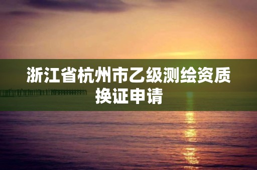 浙江省杭州市乙級測繪資質換證申請