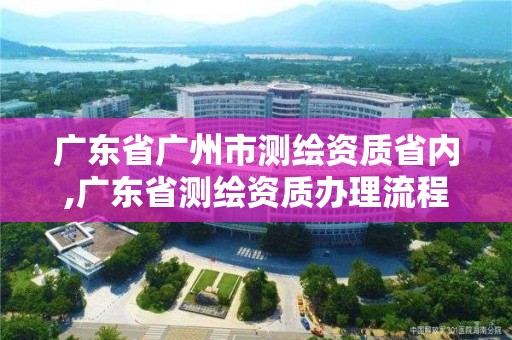 廣東省廣州市測繪資質省內,廣東省測繪資質辦理流程