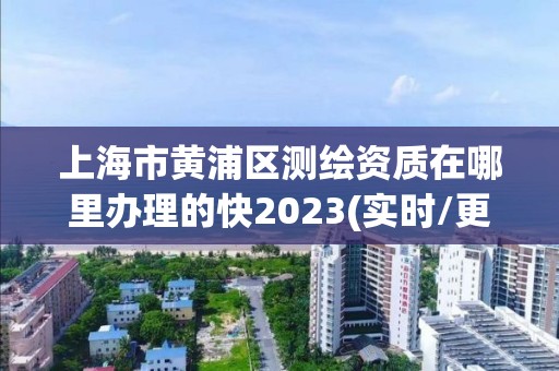 上海市黃浦區測繪資質在哪里辦理的快2023(實時/更新中)