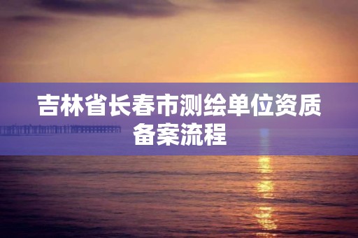 吉林省長春市測繪單位資質備案流程