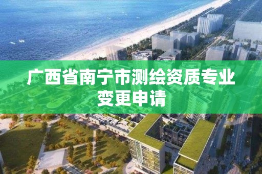 廣西省南寧市測繪資質專業變更申請