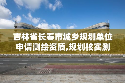 吉林省長春市城鄉規劃單位申請測繪資質,規劃核實測繪資質。