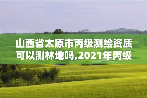 山西省太原市丙級測繪資質可以測林地嗎,2021年丙級測繪資質申請需要什么條件。